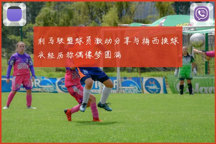 利马联盟球员激动分享与梅西换球衣经历称偶像梦圆满
