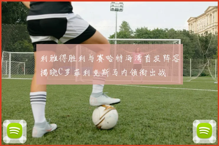 利雅得胜利与赛哈特海湾首发阵容揭晓C罗菲利克斯马内领衔出战