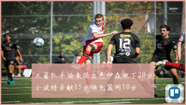 火箭队半场表现出色伊森砍下20分小波特贡献15分领先篮网10分