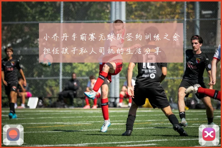 小乔丹季前赛无球队签约训练之余担任孩子私人司机的生活分享