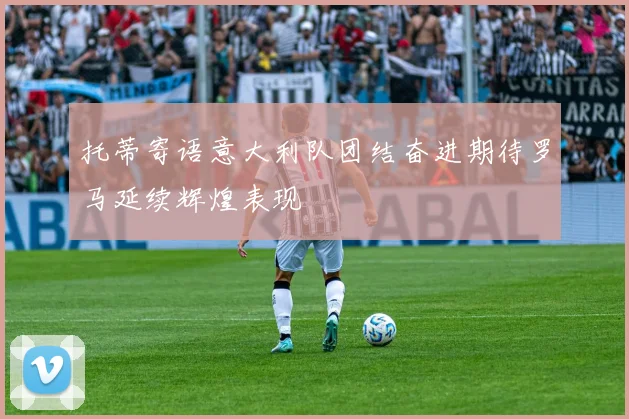 托蒂寄语意大利队团结奋进期待罗马延续辉煌表现