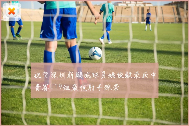 祝贺深圳新鹏城球员姚俊毅荣获中青赛U19组最佳射手殊荣