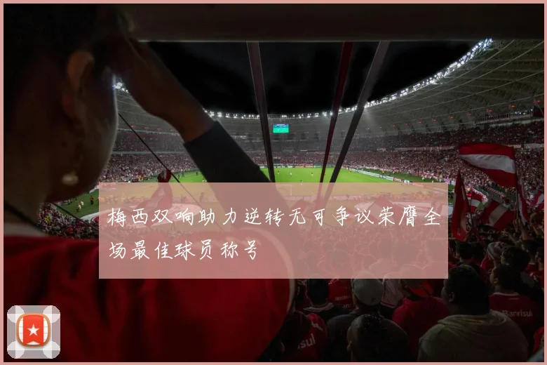 梅西双响助力逆转无可争议荣膺全场最佳球员称号