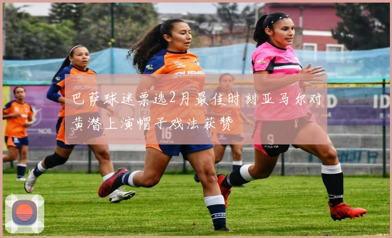 巴萨球迷票选2月最佳时刻亚马尔对黄潜上演帽子戏法获赞