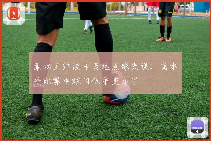 莱切主帅谈卡马达点球失误：高水平比赛中球门似乎变小了