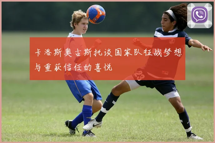 卡洛斯奥古斯托谈国家队征战梦想与重获信任的喜悦