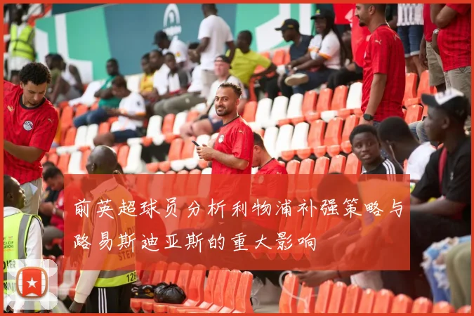 前英超球员分析利物浦补强策略与路易斯迪亚斯的重大影响