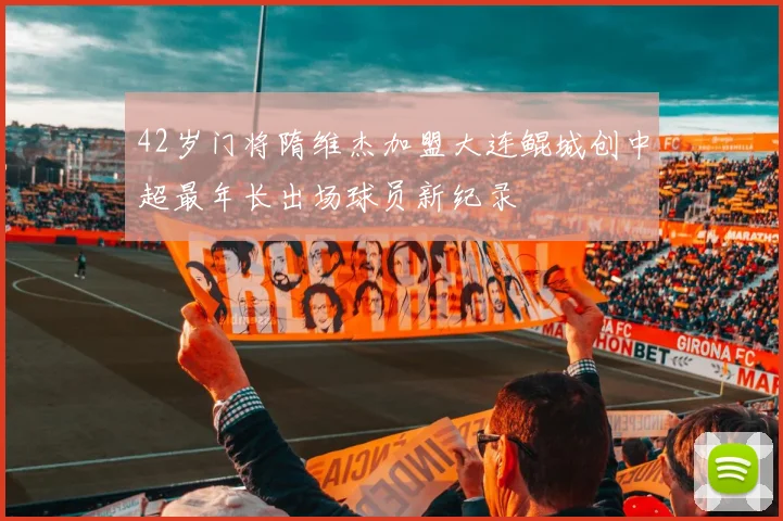 42岁门将隋维杰加盟大连鲲城创中超最年长出场球员新纪录