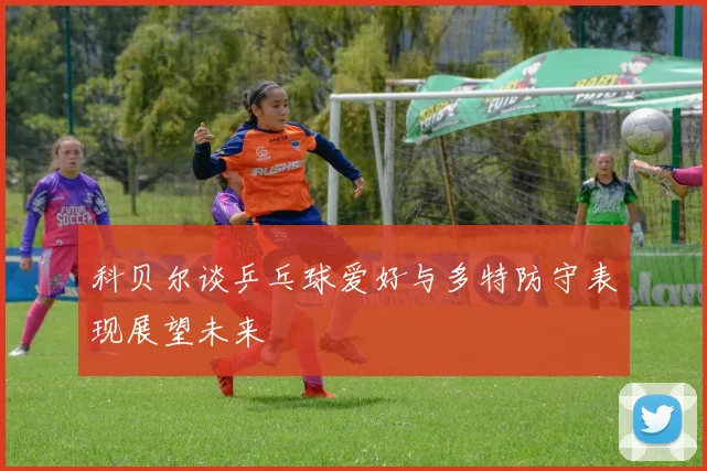 科贝尔谈乒乓球爱好与多特防守表现展望未来