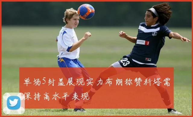 单场5封盖展现实力布朗称赞科塔需保持高水平表现