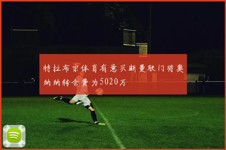 特拉布宗体育有意买断曼联门将奥纳纳转会费为5020万