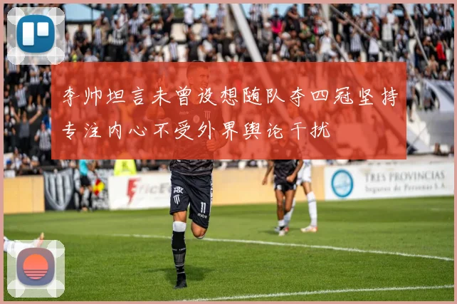 李帅坦言未曾设想随队夺四冠坚持专注内心不受外界舆论干扰