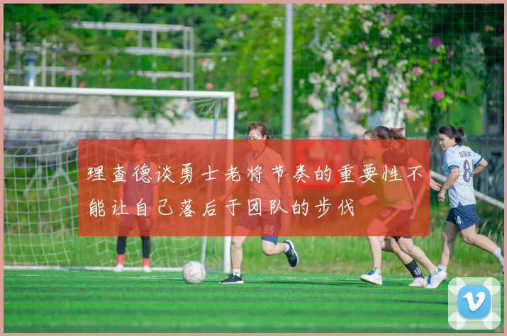 理查德谈勇士老将节奏的重要性不能让自己落后于团队的步伐