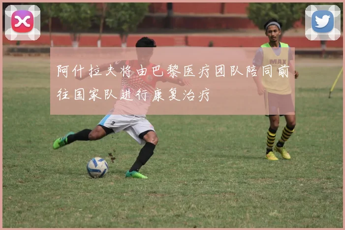 阿什拉夫将由巴黎医疗团队陪同前往国家队进行康复治疗