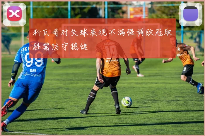 科瓦奇对失球表现不满强调欧冠取胜需防守稳健