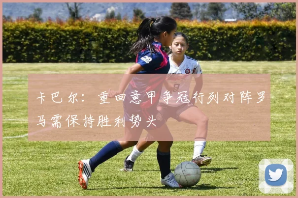 卡巴尔：重回意甲争冠行列对阵罗马需保持胜利势头