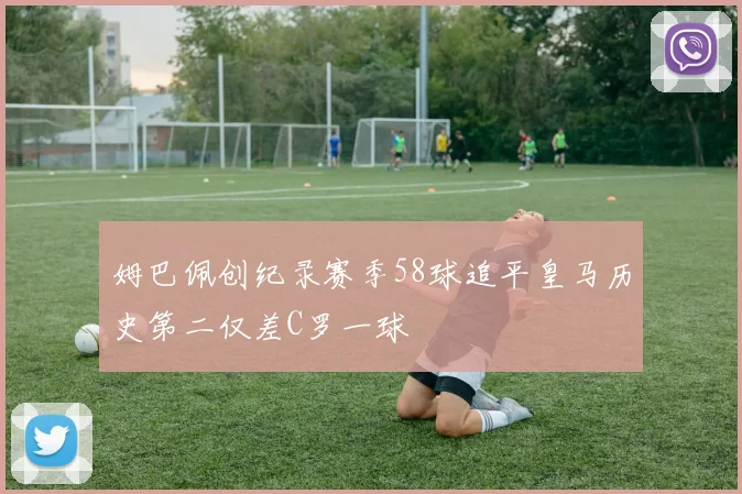 姆巴佩创纪录赛季58球追平皇马历史第二仅差C罗一球