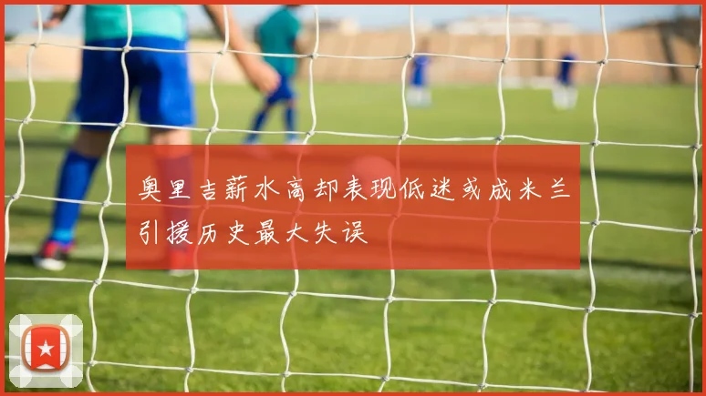 奥里吉薪水高却表现低迷或成米兰引援历史最大失误