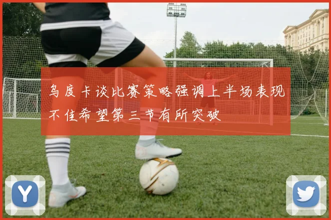乌度卡谈比赛策略强调上半场表现不佳希望第三节有所突破