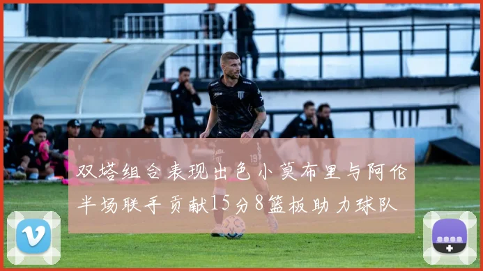 双塔组合表现出色小莫布里与阿伦半场联手贡献15分8篮板助力球队