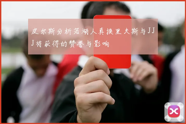 皮尔斯分析若湖人真换里夫斯与JJJ将获得的赞誉与影响