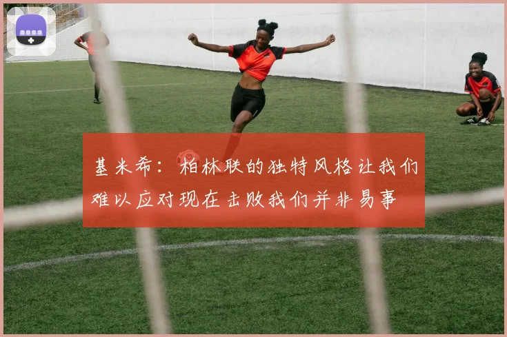 基米希：柏林联的独特风格让我们难以应对现在击败我们并非易事