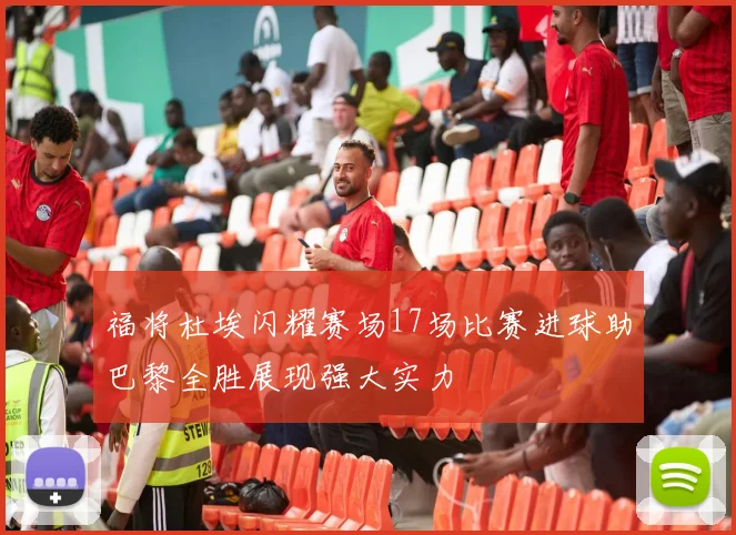 福将杜埃闪耀赛场17场比赛进球助巴黎全胜展现强大实力