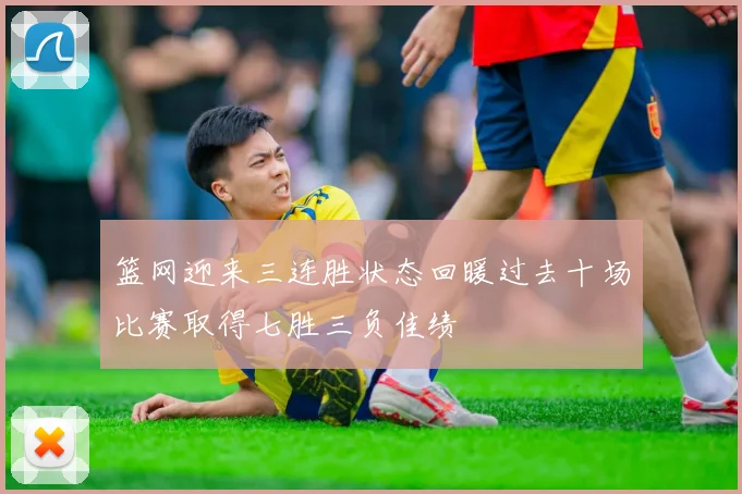 篮网迎来三连胜状态回暖过去十场比赛取得七胜三负佳绩