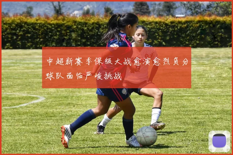 中超新赛季保级大战愈演愈烈负分球队面临严峻挑战
