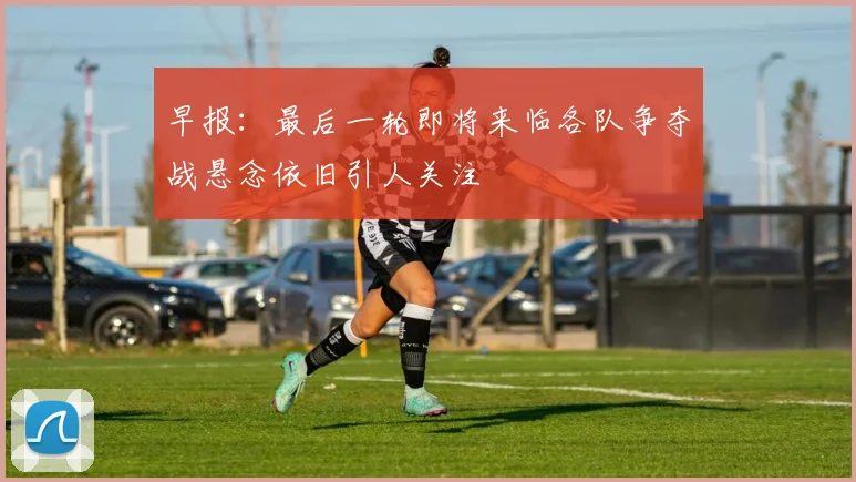早报：最后一轮即将来临各队争夺战悬念依旧引人关注