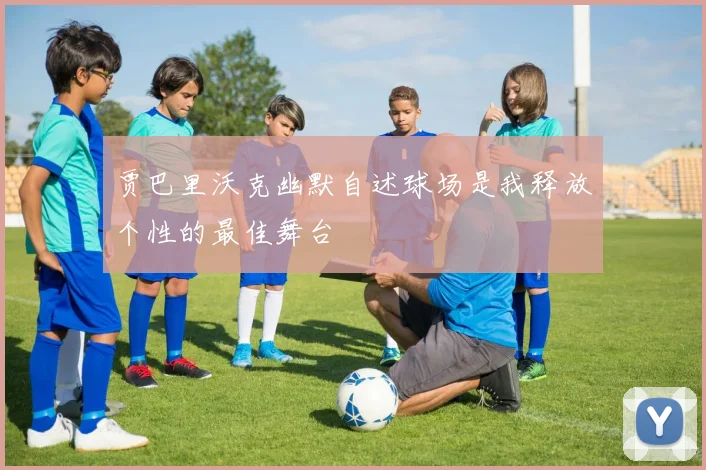 贾巴里沃克幽默自述球场是我释放个性的最佳舞台