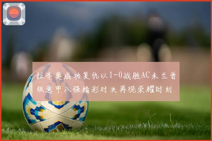 拉齐奥成功复仇以1-0战胜AC米兰晋级意甲八强精彩对决再现荣耀时刻