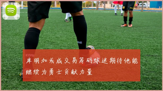 库明加或成交易筹码球迷期待他能继续为勇士贡献力量
