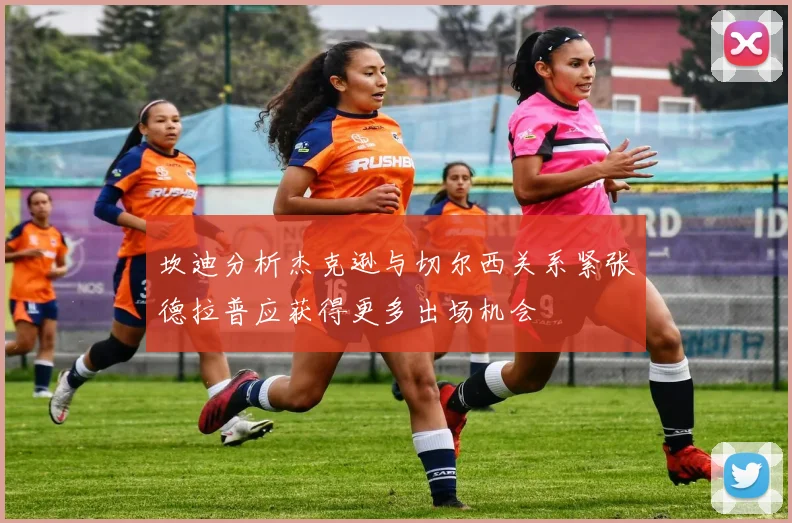 坎迪分析杰克逊与切尔西关系紧张德拉普应获得更多出场机会