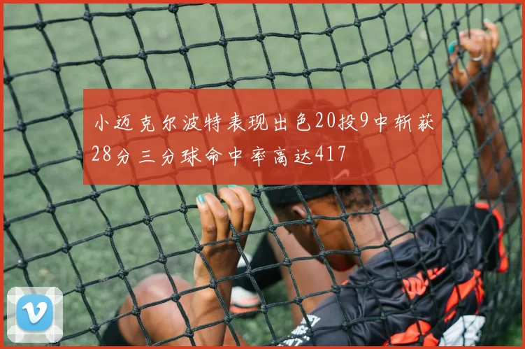 小迈克尔波特表现出色20投9中斩获28分三分球命中率高达417