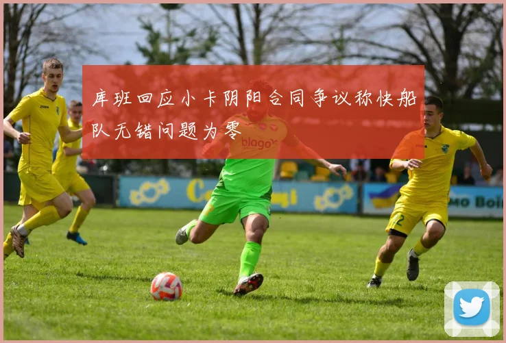 库班回应小卡阴阳合同争议称快船队无错问题为零