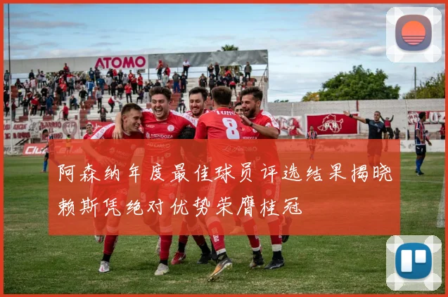 阿森纳年度最佳球员评选结果揭晓赖斯凭绝对优势荣膺桂冠