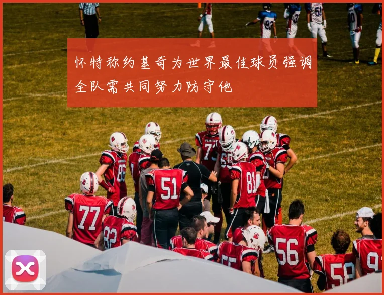 怀特称约基奇为世界最佳球员强调全队需共同努力防守他
