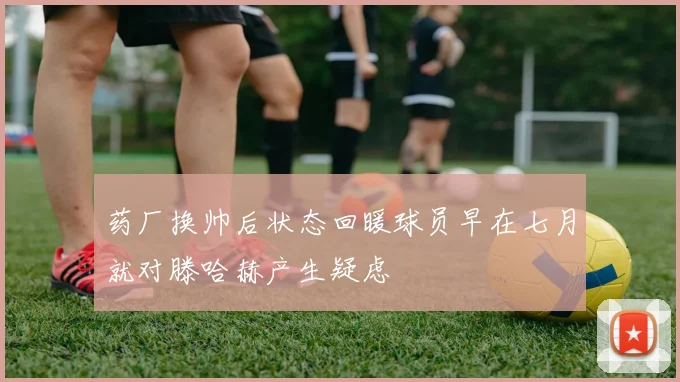 药厂换帅后状态回暖球员早在七月就对滕哈赫产生疑虑