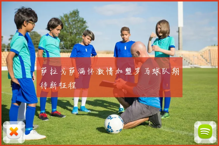 萨拉戈萨满怀激情加盟罗马球队期待新征程