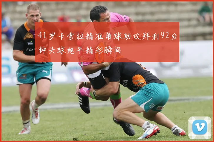 41岁卡索拉精准角球助攻拜利92分钟头球绝平精彩瞬间