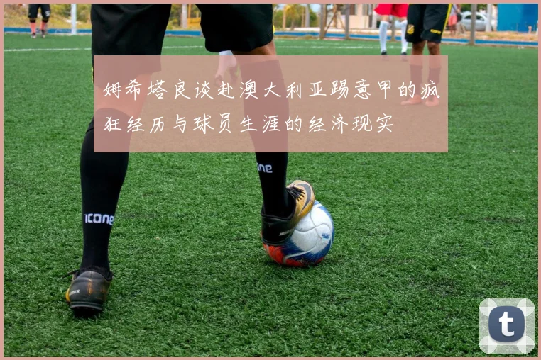 姆希塔良谈赴澳大利亚踢意甲的疯狂经历与球员生涯的经济现实