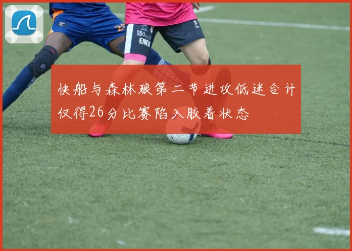 快船与森林狼第二节进攻低迷合计仅得26分比赛陷入胶着状态