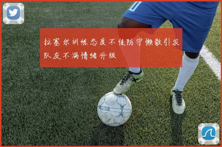 拉塞尔训练态度不佳防守懒散引发队友不满情绪升级