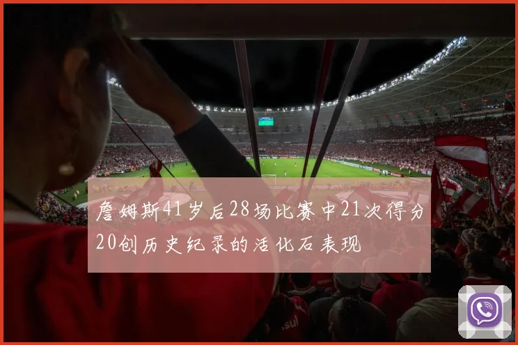 詹姆斯41岁后28场比赛中21次得分20创历史纪录的活化石表现