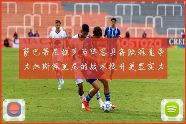 萨巴蒂尼称罗马阵容具备欧冠竞争力加斯佩里尼的战术提升更显实力