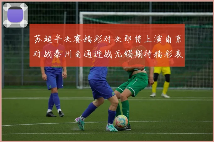 苏超半决赛精彩对决即将上演南京对战泰州南通迎战无锡期待精彩表现
