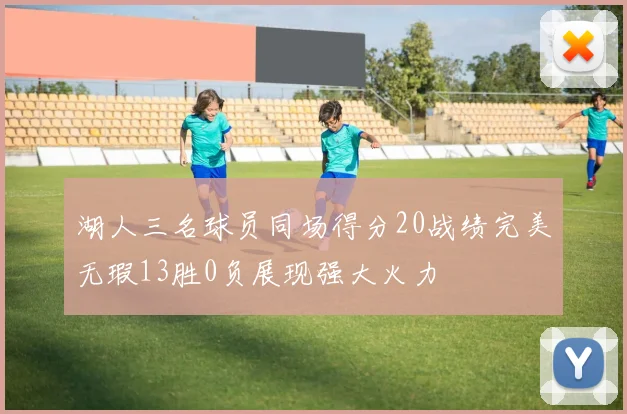 湖人三名球员同场得分20战绩完美无瑕13胜0负展现强大火力