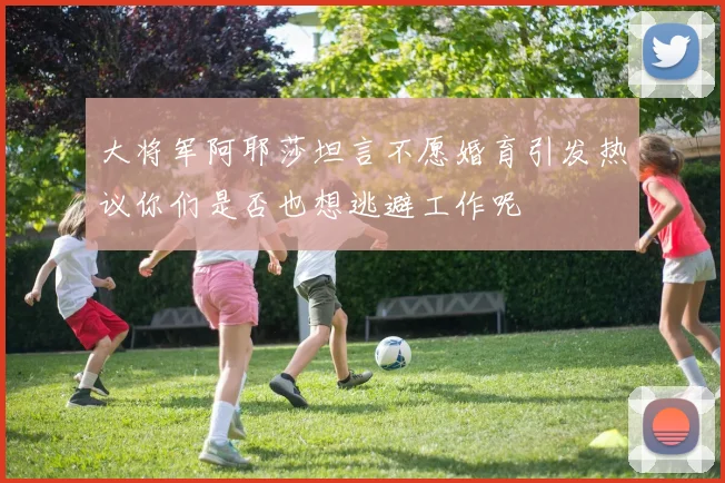 大将军阿耶莎坦言不愿婚育引发热议你们是否也想逃避工作呢