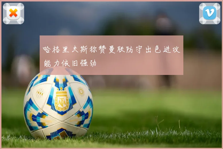 哈格里夫斯称赞曼联防守出色进攻能力依旧强劲